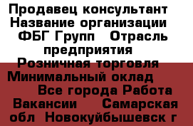 Продавец-консультант › Название организации ­ ФБГ Групп › Отрасль предприятия ­ Розничная торговля › Минимальный оклад ­ 20 000 - Все города Работа » Вакансии   . Самарская обл.,Новокуйбышевск г.